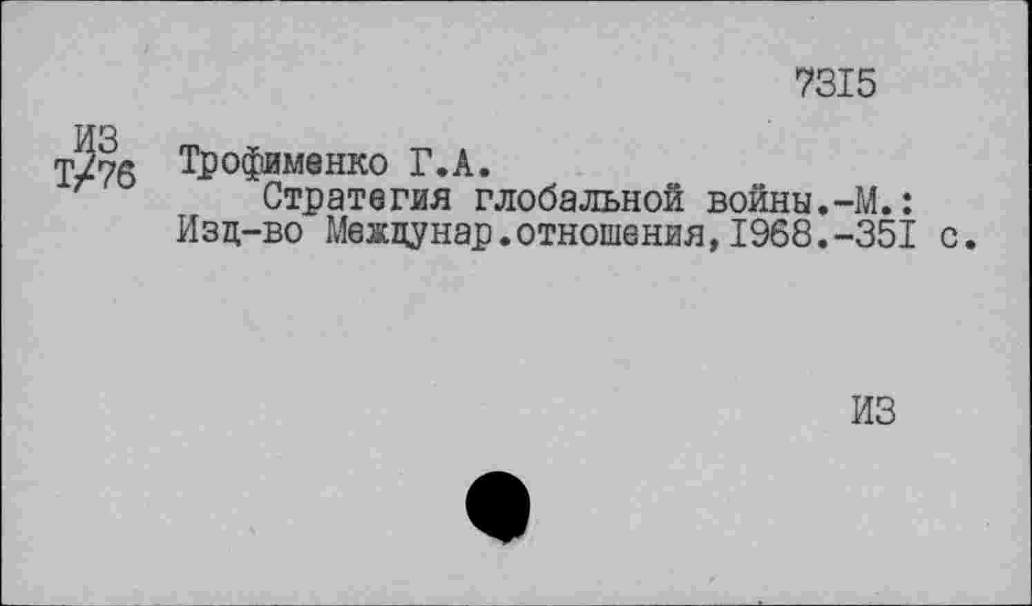 ﻿7315
Т/76 Трофименко Г.А.
Стратегия глобальной войны.-М.: Изд-во Междунар.отношения,1968.-351 с.
ИЗ